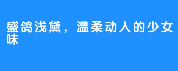 盛鸽浅黛，温柔动人的少女味