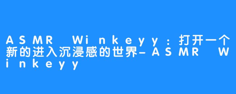 ASMR Winkeyy：打开一个新的进入沉浸感的世界-ASMR Winkeyy