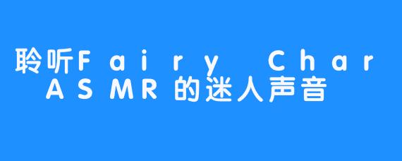 聆听Fairy Char ASMR的迷人声音