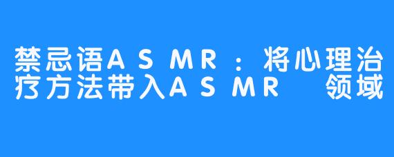 禁忌语ASMR：将心理治疗方法带入ASMR 领域