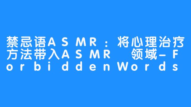 禁忌语ASMR：将心理治疗方法带入ASMR 领域-ForbiddenWords ASMR