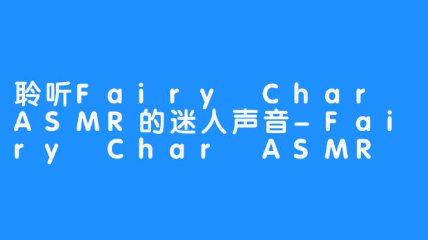 聆听Fairy Char ASMR的迷人声音-Fairy Char ASMR