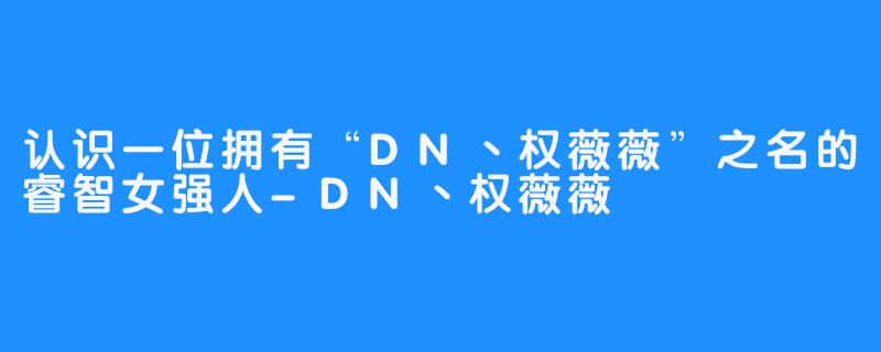 认识一位拥有“DN丶权薇薇”之名的睿智女强人-DN丶权薇薇