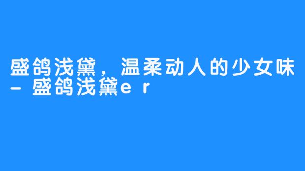 盛鸽浅黛，温柔动人的少女味-盛鸽浅黛er