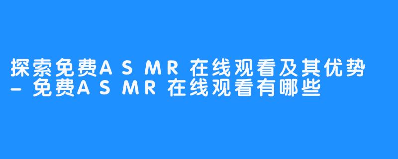 探索免费ASMR在线观看及其优势 -免费ASMR在线观看有哪些