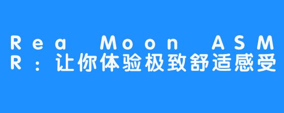 Rea Moon ASMR：让你体验极致舒适感受