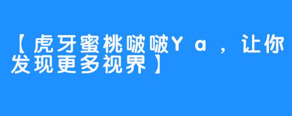 【虎牙蜜桃啵啵Ya，让你发现更多视界】