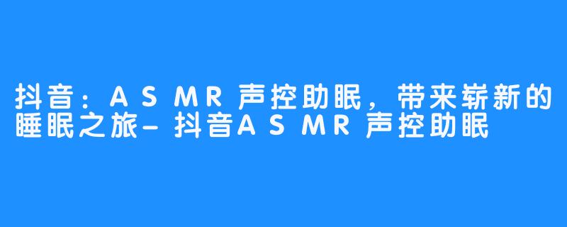 抖音：ASMR声控助眠，带来崭新的睡眠之旅-抖音ASMR声控助眠