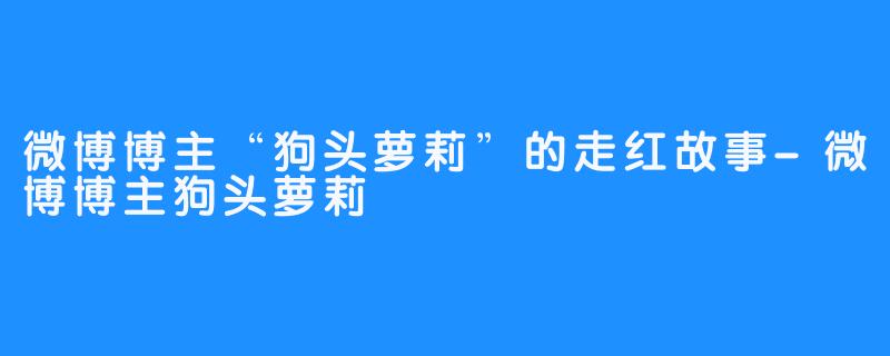 微博博主“狗头萝莉”的走红故事-微博博主狗头萝莉