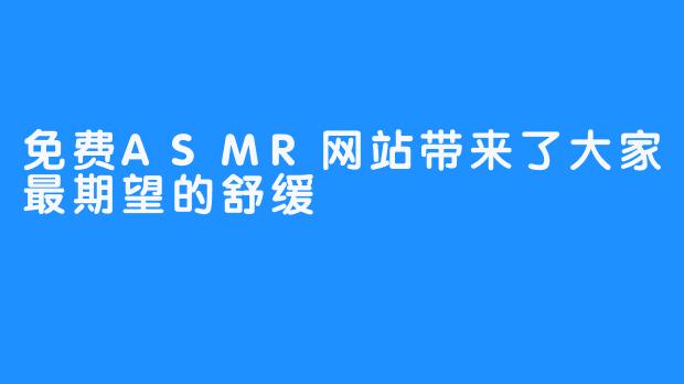 免费ASMR网站带来了大家最期望的舒缓