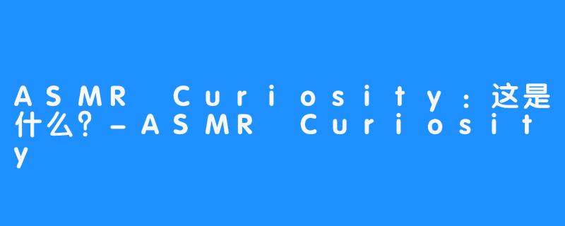 ASMR Curiosity：这是什么？-ASMR Curiosity