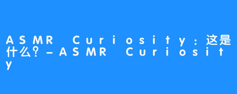 ASMR Curiosity:这是什么?-ASMR Curiosity