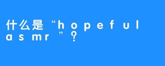 什么是“hopeful asmr”？