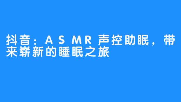 抖音：ASMR声控助眠，带来崭新的睡眠之旅