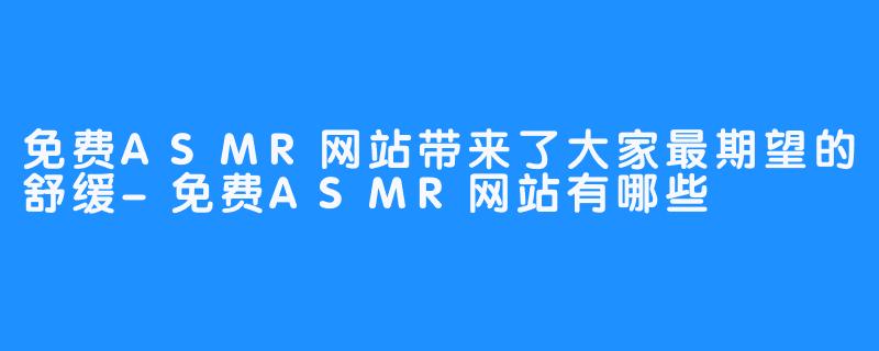 免费ASMR网站带来了大家最期望的舒缓-免费ASMR网站有哪些