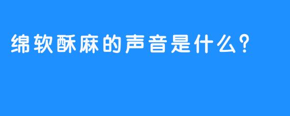 绵软酥麻的声音是什么？