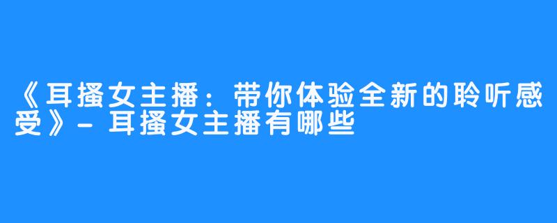 《耳搔女主播：带你体验全新的聆听感受》-耳搔女主播有哪些