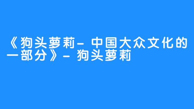 《狗头萝莉-中国大众文化的一部分》-狗头萝莉