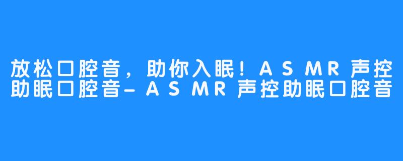 放松口腔音，助你入眠！ASMR声控助眠口腔音-ASMR声控助眠口腔音