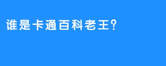 谁是卡通百科老王？