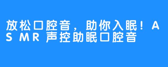 放松口腔音，助你入眠！ASMR声控助眠口腔音