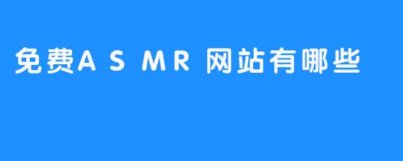 免费ASMR网站带来了大家最期望的舒缓