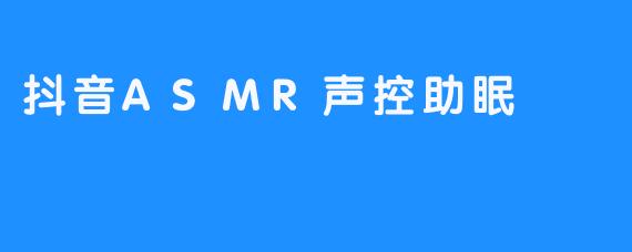 抖音：ASMR声控助眠，带来崭新的睡眠之旅