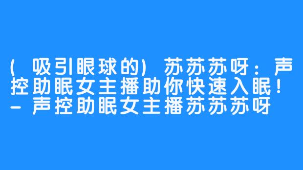 (吸引眼球的)苏苏苏呀:声控助眠女主播助你快速入眠!-声控助眠女主播苏苏苏呀
