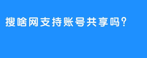 搜啥网支持账号共享吗？