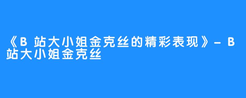 《B站大小姐金克丝的精彩表现》-B站大小姐金克丝