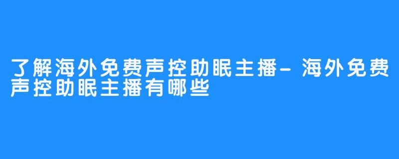 了解海外免费声控助眠主播-海外免费声控助眠主播有哪些