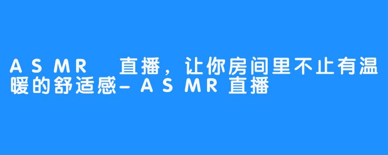 ASMR 直播，让你房间里不止有温暖的舒适感-ASMR直播