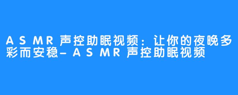 ASMR声控助眠视频：让你的夜晚多彩而安稳-ASMR声控助眠视频