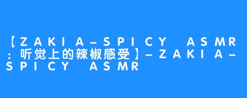 【ZAKIA-SPICY ASMR：听觉上的辣椒感受】-ZAKIA-SPICY ASMR