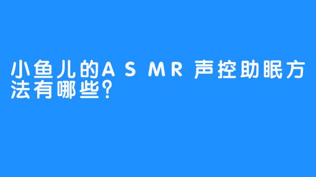 小鱼儿的ASMR声控助眠方法有哪些？