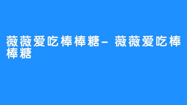 薇薇爱吃棒棒糖-薇薇爱吃棒棒糖