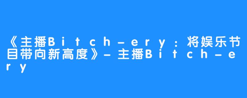 《主播Bitch-ery：将娱乐节目带向新高度》-主播Bitch-ery