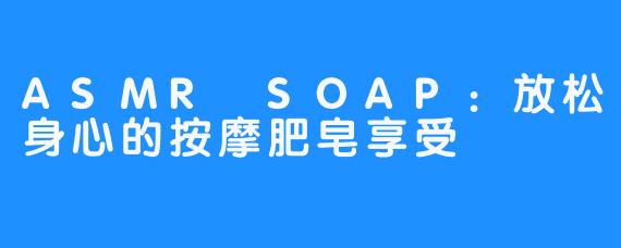ASMR SOAP：放松身心的按摩肥皂享受