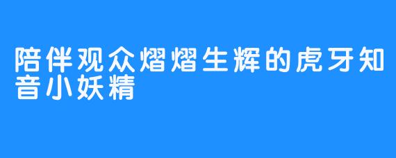 陪伴观众熠熠生辉的虎牙知音小妖精