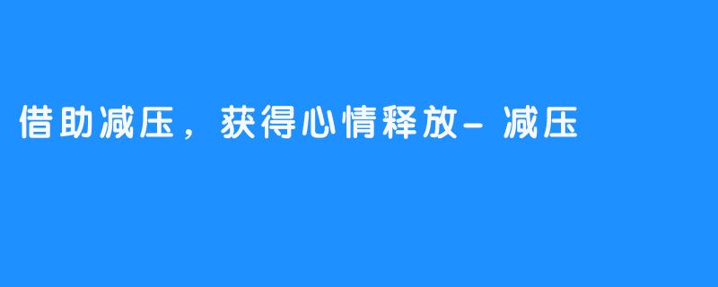 借助减压,获得心情释放-减压