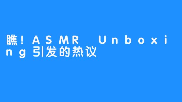 瞧！ASMR Unboxing引发的热议