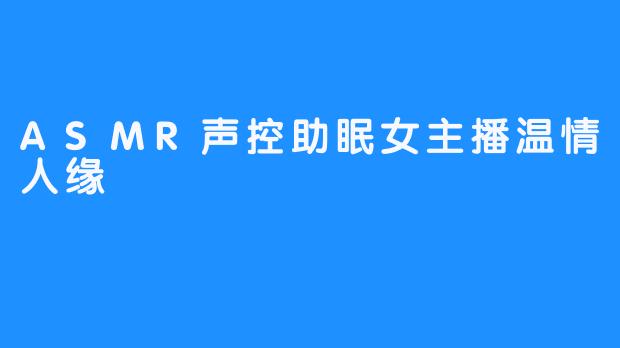 ASMR声控助眠女主播温情人缘