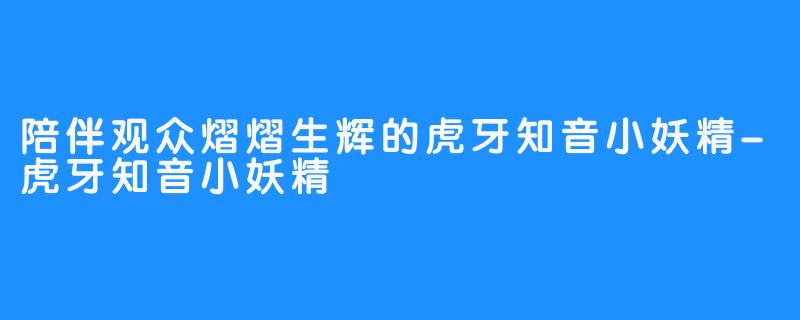 陪伴观众熠熠生辉的虎牙知音小妖精-虎牙知音小妖精