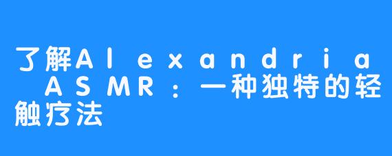 了解Alexandria ASMR：一种独特的轻触疗法