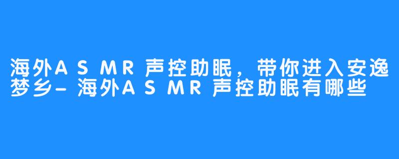 海外ASMR声控助眠，带你进入安逸梦乡-海外ASMR声控助眠有哪些