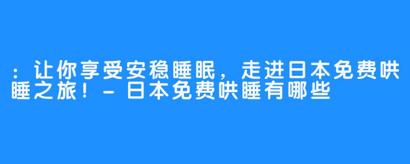 ：让你享受安稳睡眠，走进日本免费哄睡之旅！-日本免费哄睡有哪些