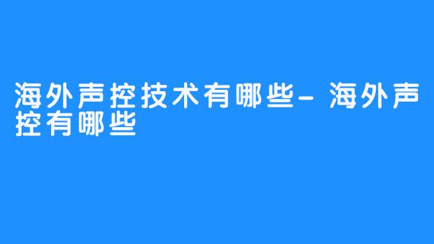 海外声控技术有哪些-海外声控有哪些