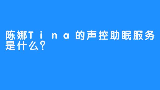 陈娜Tina的声控助眠服务是什么？