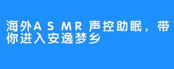 海外ASMR声控助眠，带你进入安逸梦乡