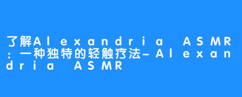 了解Alexandria ASMR：一种独特的轻触疗法-Alexandria ASMR